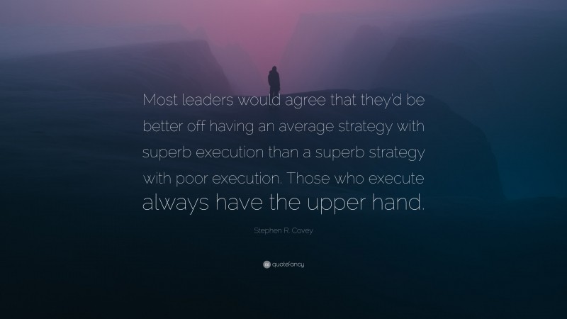 Stephen R. Covey Quote: “Most leaders would agree that they’d be better off having an average strategy with superb execution than a superb strategy with poor execution. Those who execute always have the upper hand.”