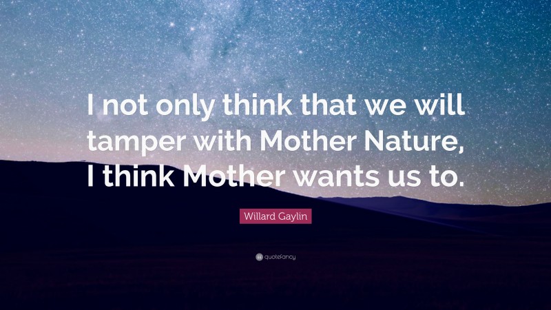 Willard Gaylin Quote: “I not only think that we will tamper with Mother Nature, I think Mother wants us to.”