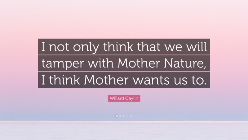 Willard Gaylin Quote: “I not only think that we will tamper with Mother Nature, I think Mother wants us to.”