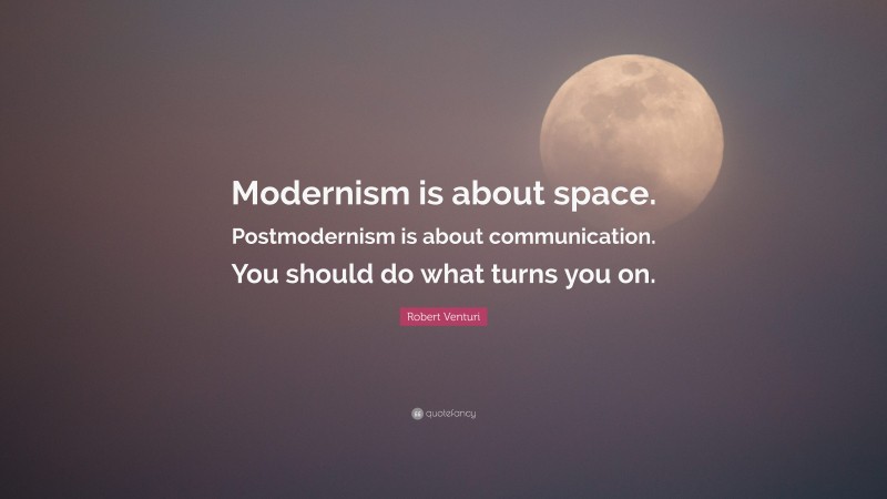 Robert Venturi Quote: “Modernism is about space. Postmodernism is about communication. You should do what turns you on.”