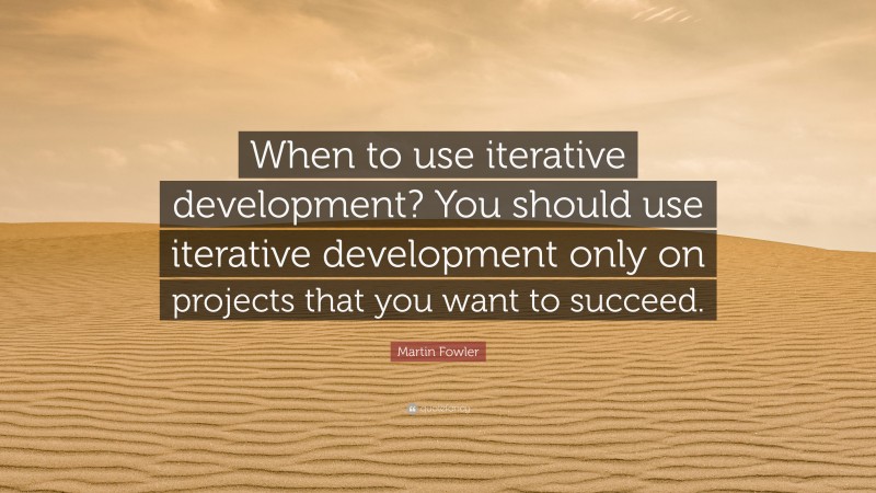 Martin Fowler Quote: “When to use iterative development? You should use iterative development only on projects that you want to succeed.”