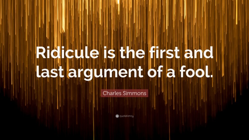 Charles Simmons Quote: “Ridicule is the first and last argument of a fool.”