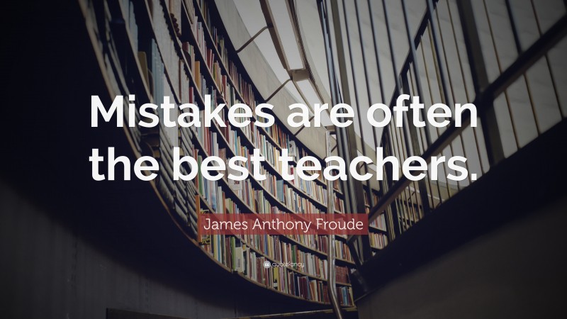 James Anthony Froude Quote: “Mistakes are often the best teachers.”