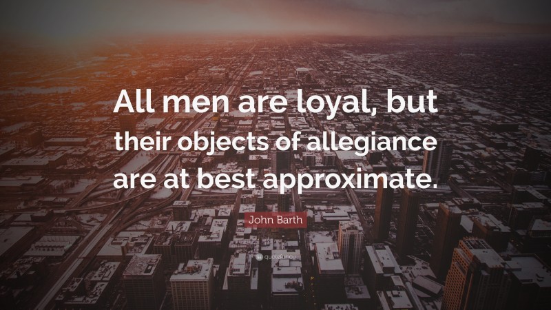 John Barth Quote: “All men are loyal, but their objects of allegiance are at best approximate.”