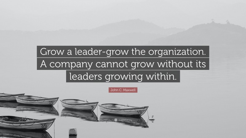 John C. Maxwell Quote: “Grow a leader-grow the organization. A company cannot grow without its leaders growing within.”