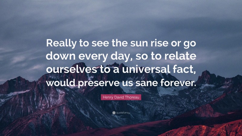 Henry David Thoreau Quote: “Really to see the sun rise or go down every day, so to relate ourselves to a universal fact, would preserve us sane forever.”