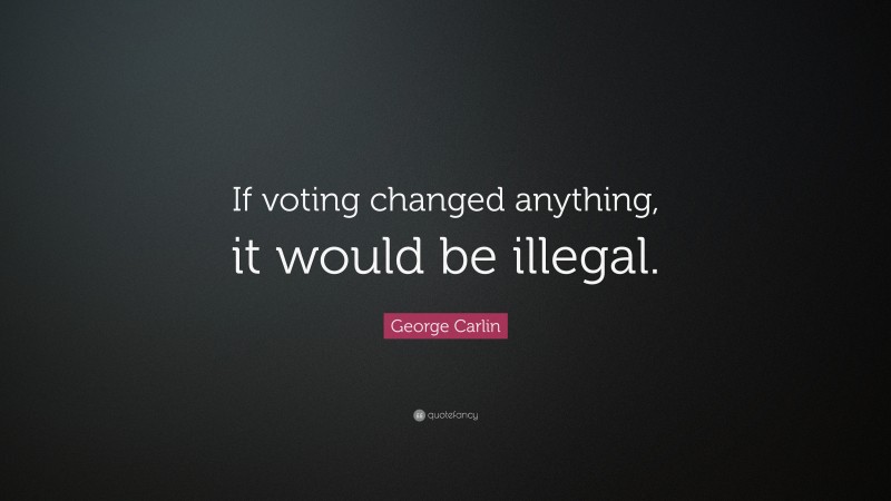 George Carlin Quote: “If voting changed anything, it would be illegal.”