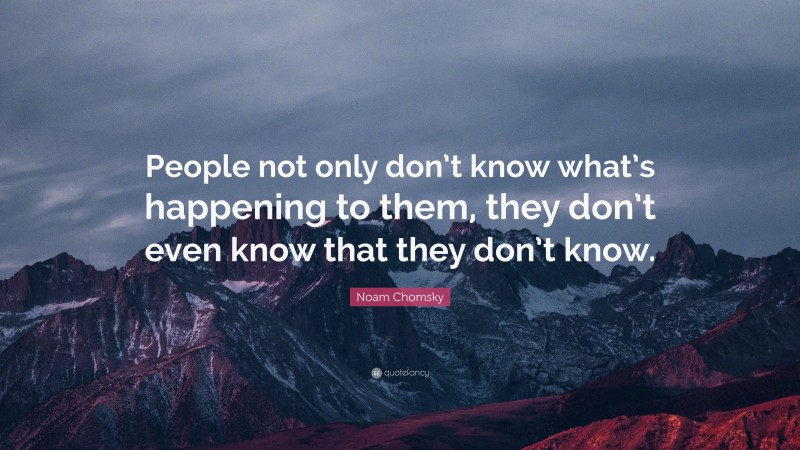 Noam Chomsky Quote: “People not only don’t know what’s happening to them, they don’t even know that they don’t know.”
