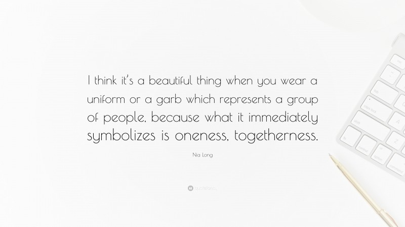 Nia Long Quote: “I think it’s a beautiful thing when you wear a uniform or a garb which represents a group of people, because what it immediately symbolizes is oneness, togetherness.”