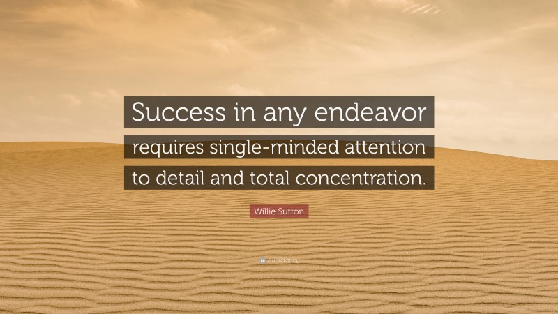 Willie Sutton Quote: “Success in any endeavor requires single-minded attention to detail and total concentration.”