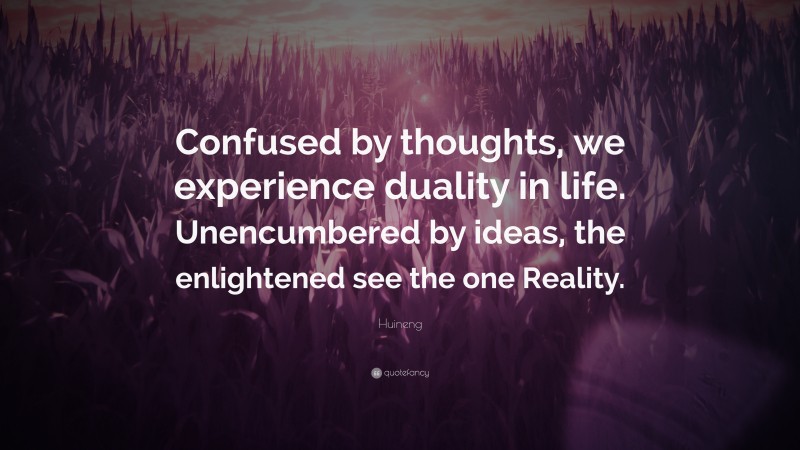 Huineng Quote: “Confused by thoughts, we experience duality in life. Unencumbered by ideas, the enlightened see the one Reality.”