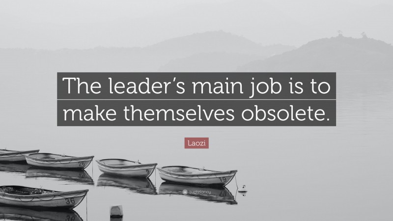 Laozi Quote: “The leader’s main job is to make themselves obsolete.”