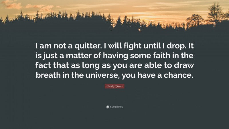 Cicely Tyson Quote: “I am not a quitter. I will fight until I drop. It is just a matter of having some faith in the fact that as long as you are able to draw breath in the universe, you have a chance.”