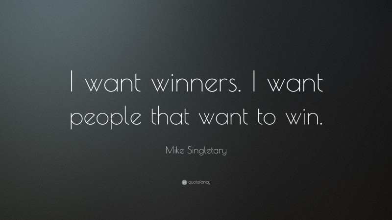 Mike Singletary Quote: “I want winners. I want people that want to win.”