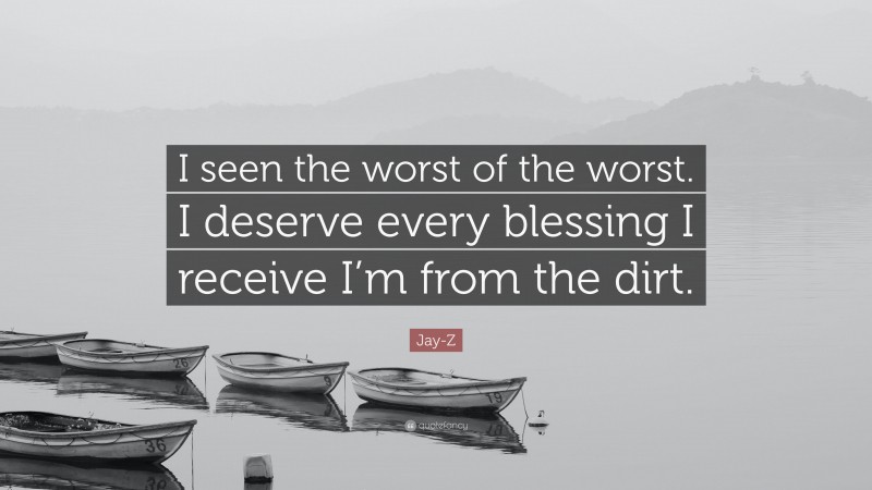 Jay-Z Quote: “I seen the worst of the worst. I deserve every blessing I receive I’m from the dirt.”
