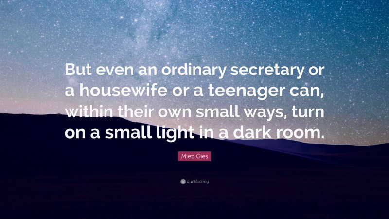 Miep Gies Quote: “But even an ordinary secretary or a housewife or a teenager can, within their own small ways, turn on a small light in a dark room.”