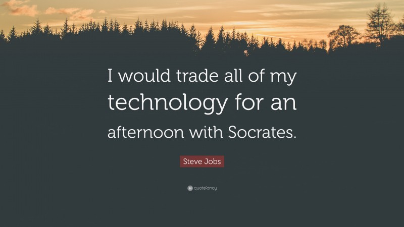 Steve Jobs Quote: “I would trade all of my technology for an afternoon with Socrates.”
