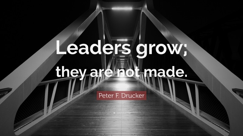 Peter F. Drucker Quote: “Leaders grow; they are not made.”