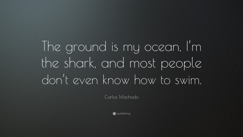 Carlos Machado Quote: “The ground is my ocean, I’m the shark, and most people don’t even know how to swim.”