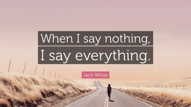 Jack White Quote: “When I say nothing, I say everything.”