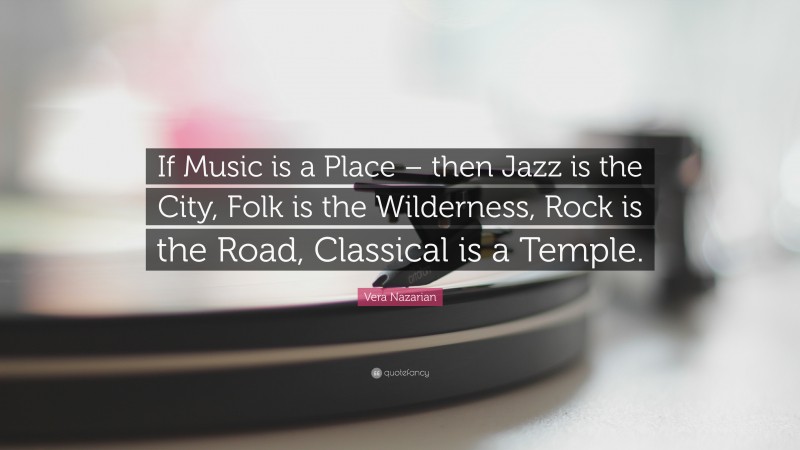 Vera Nazarian Quote: “If Music is a Place – then Jazz is the City, Folk is the Wilderness, Rock is the Road, Classical is a Temple.”