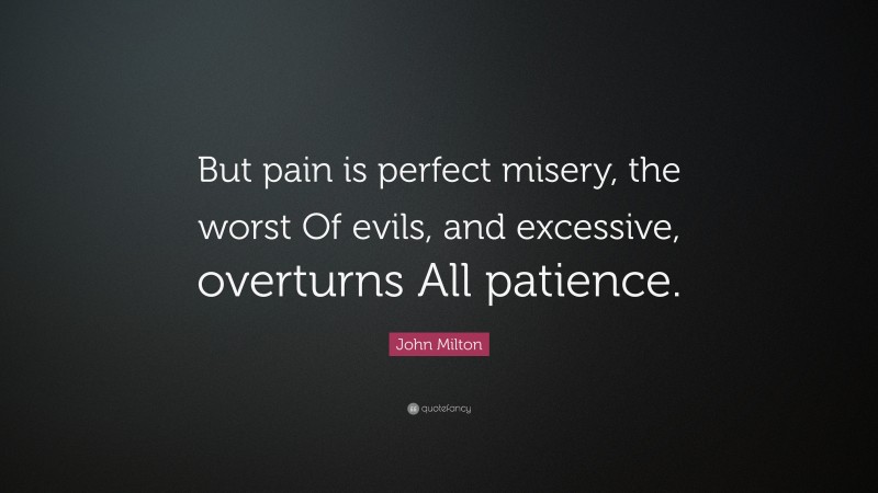 John Milton Quote: “But pain is perfect misery, the worst Of evils, and excessive, overturns All patience.”