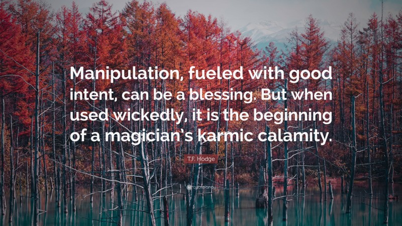 T.F. Hodge Quote: “Manipulation, fueled with good intent, can be a blessing. But when used wickedly, it is the beginning of a magician’s karmic calamity.”