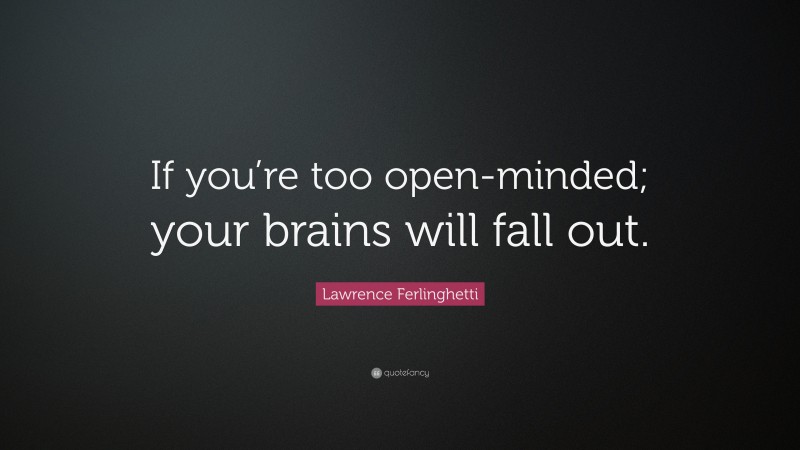 Lawrence Ferlinghetti Quote: “If you’re too open-minded; your brains will fall out.”