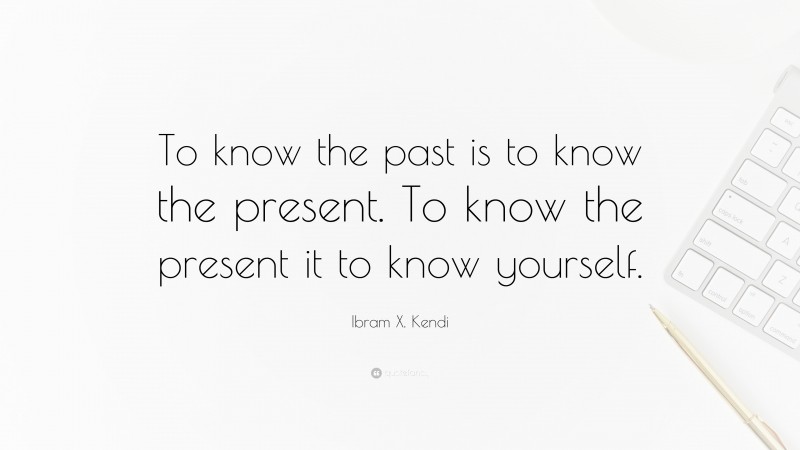 Ibram X. Kendi Quote: “To know the past is to know the present. To know the present it to know yourself.”
