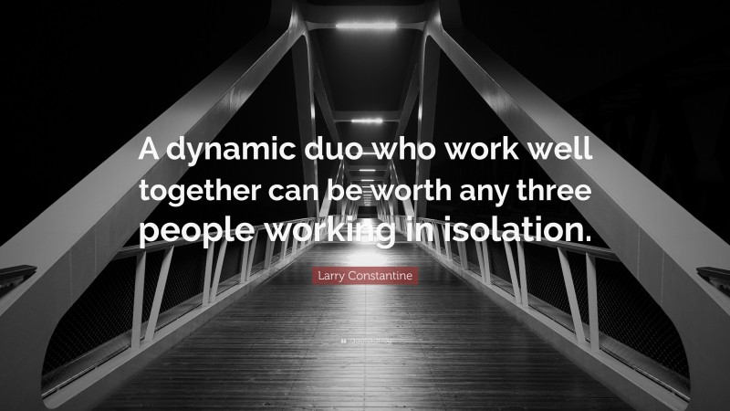 Larry Constantine Quote: “A dynamic duo who work well together can be worth any three people working in isolation.”