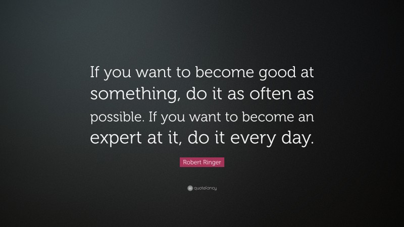 Robert Ringer Quote: “If you want to become good at something, do it as often as possible. If you want to become an expert at it, do it every day.”