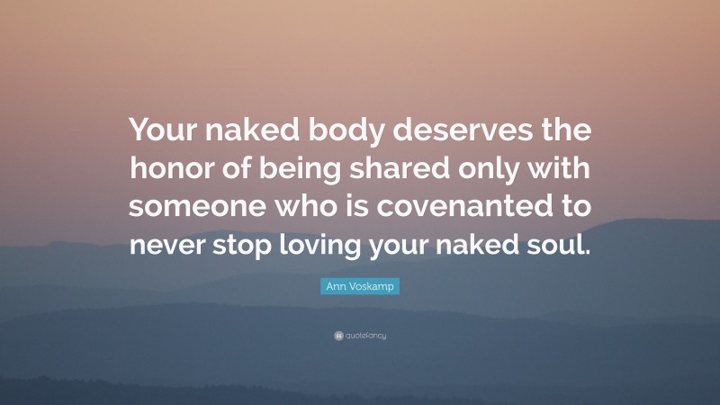 Ann Voskamp Quote: “Your naked body deserves the honor of being shared only with someone who is covenanted to never stop loving your naked soul.”
