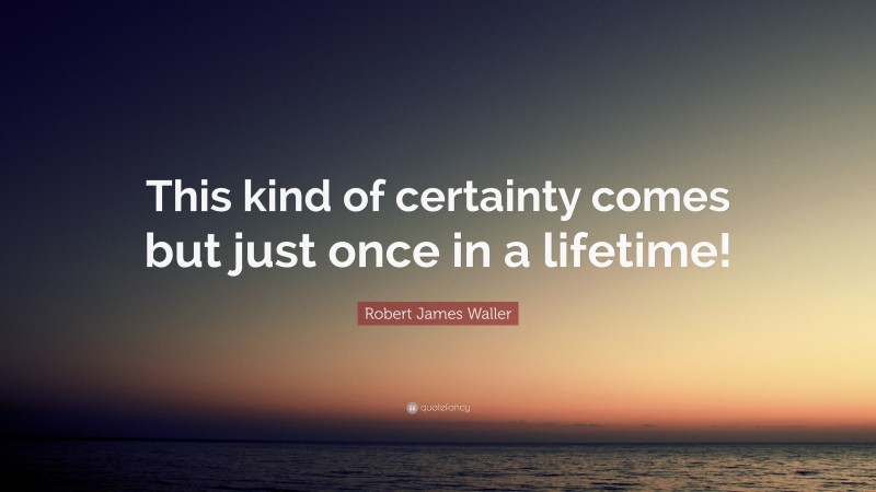 Robert James Waller Quote: “This kind of certainty comes but just once in a lifetime!”