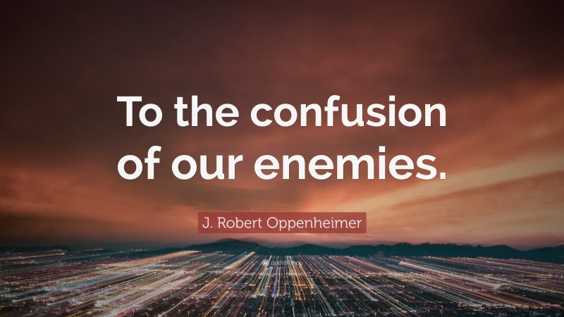 J. Robert Oppenheimer Quote: “To the confusion of our enemies.”