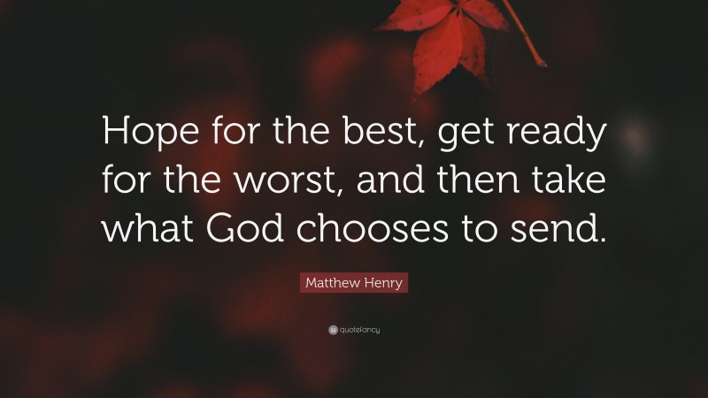Matthew Henry Quote: “Hope for the best, get ready for the worst, and then take what God chooses to send.”