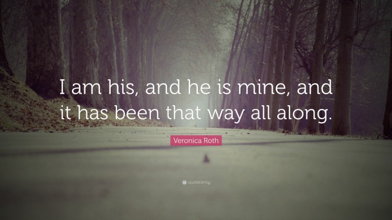 Veronica Roth Quote: “I am his, and he is mine, and it has been that way all along.”