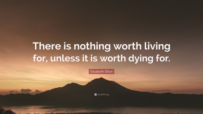 Elisabeth Elliot Quote: “There is nothing worth living for, unless it is worth dying for.”