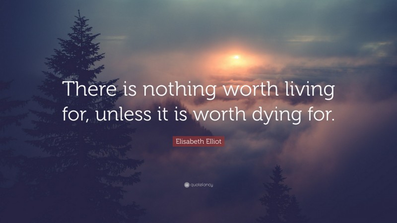 Elisabeth Elliot Quote: “There is nothing worth living for, unless it is worth dying for.”