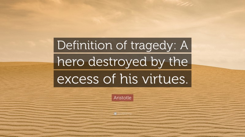 Aristotle Quote: “Definition of tragedy: A hero destroyed by the excess of his virtues.”