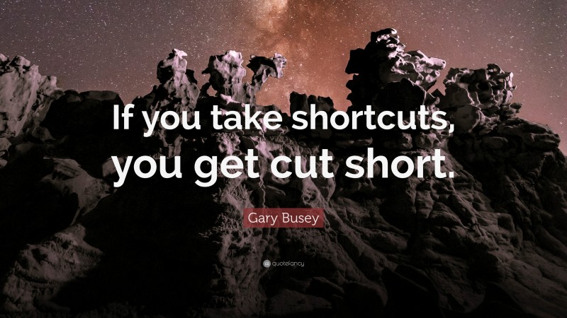 Gary Busey Quote: “If you take shortcuts, you get cut short.”