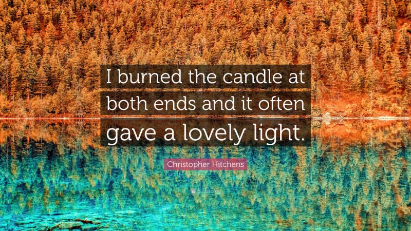 Christopher Hitchens Quote: “I burned the candle at both ends and it often gave a lovely light.”