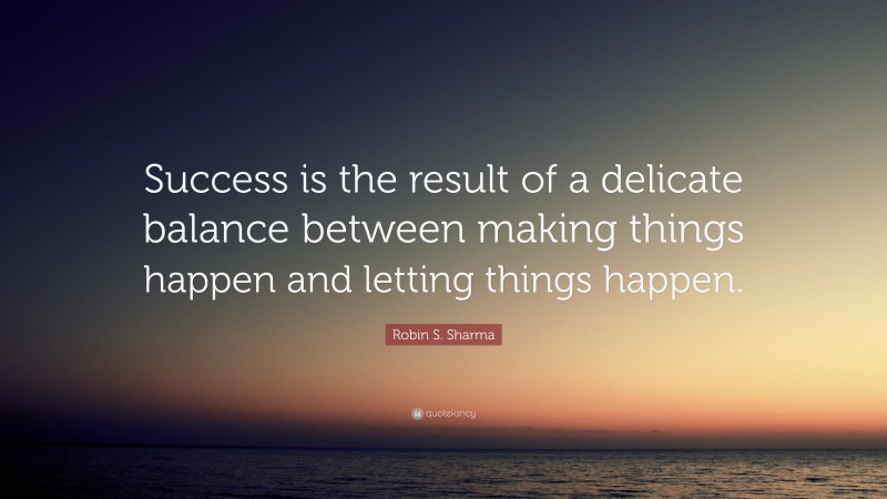 Robin S. Sharma Quote: “Success is the result of a delicate balance between making things happen and letting things happen.”