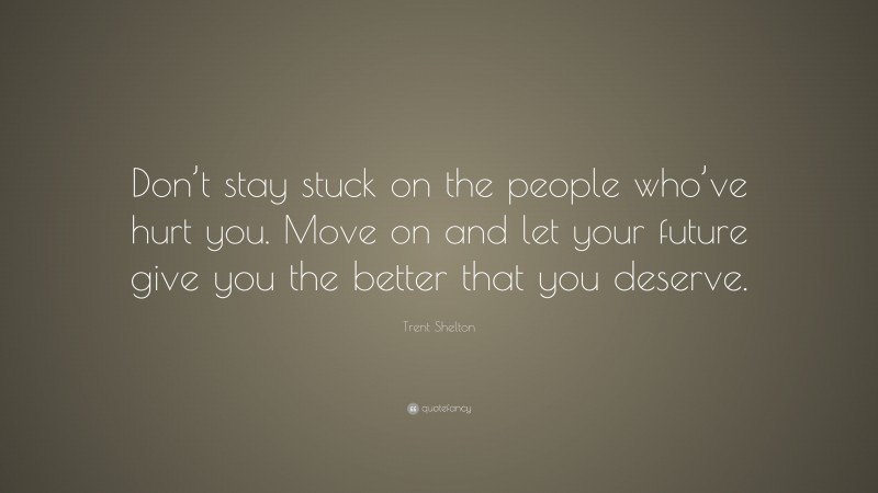 Trent Shelton Quote: “Don’t stay stuck on the people who’ve hurt you. Move on and let your future give you the better that you deserve.”
