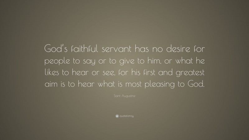 Saint Augustine Quote: “God’s faithful servant has no desire for people to say or to give to him, or what he likes to hear or see, for his first and greatest aim is to hear what is most pleasing to God.”