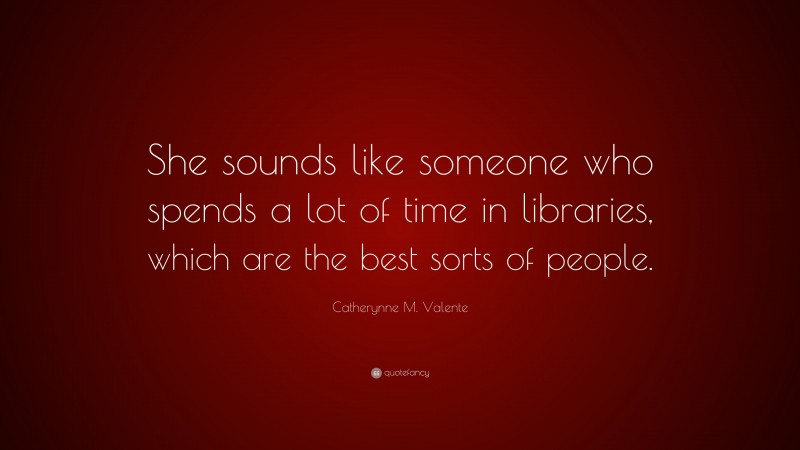 Catherynne M. Valente Quote: “She sounds like someone who spends a lot of time in libraries, which are the best sorts of people.”