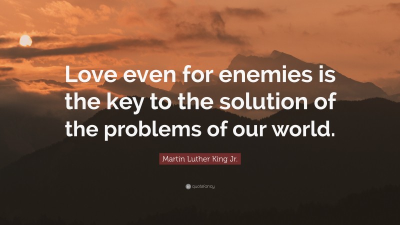 Martin Luther King Jr. Quote: “Love even for enemies is the key to the solution of the problems of our world.”