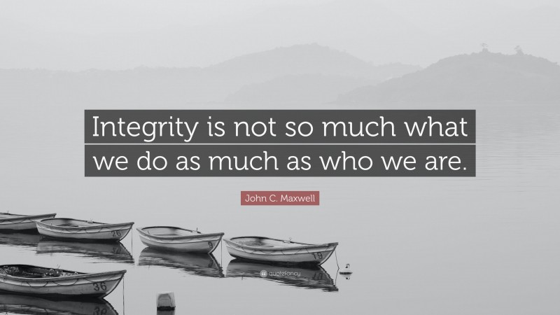 John C. Maxwell Quote: “Integrity is not so much what we do as much as who we are.”