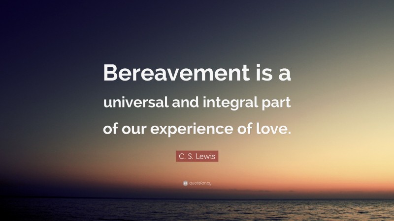C. S. Lewis Quote: “Bereavement is a universal and integral part of our experience of love.”