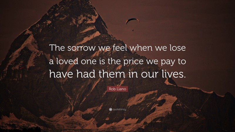 Rob Liano Quote: “The sorrow we feel when we lose a loved one is the price we pay to have had them in our lives.”