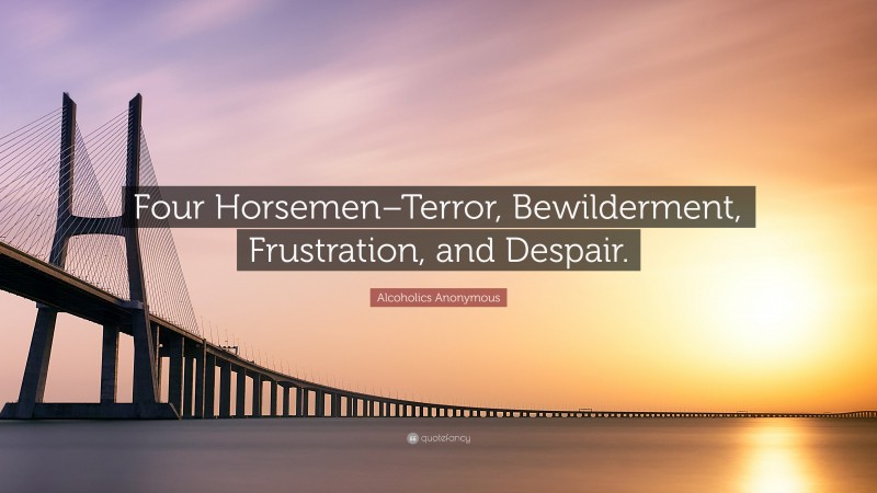 Alcoholics Anonymous Quote: “Four Horsemen–Terror, Bewilderment, Frustration, and Despair.”